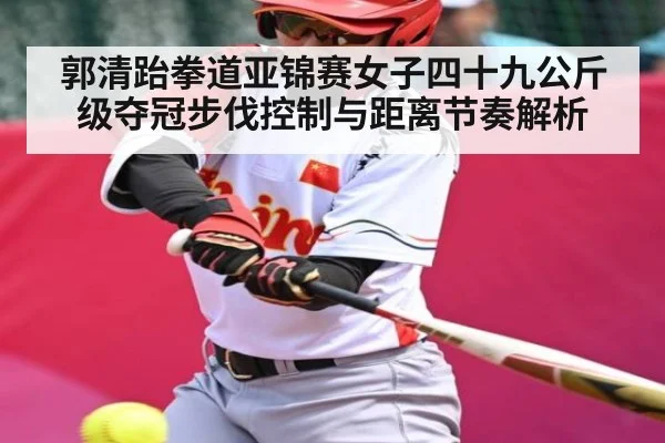 郭清跆拳道亚锦赛女子四十九公斤级夺冠步伐控制与距离节奏解析 - kaiyun