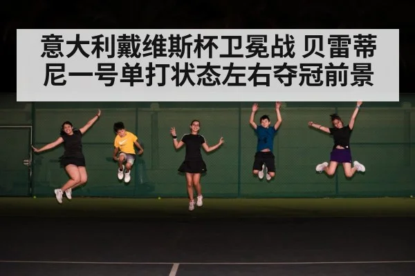 意大利戴维斯杯卫冕战 贝雷蒂尼一号单打状态左右夺冠前景 | kaiyun