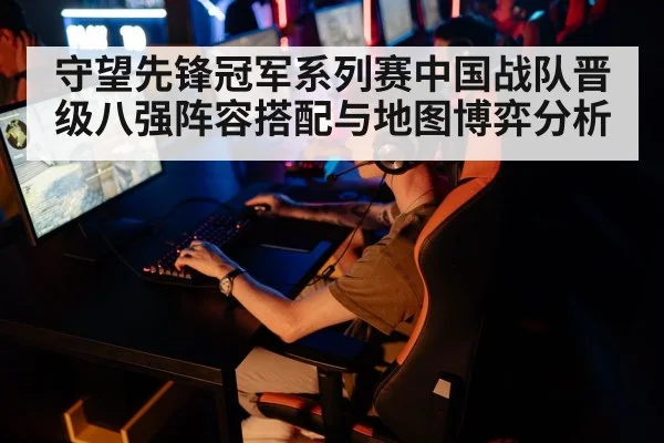 守望先锋冠军系列赛中国战队晋级八强阵容搭配与地图博弈分析 - kaiyun