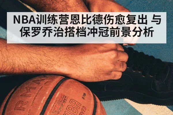 NBA训练营恩比德伤愈复出 与保罗乔治搭档冲冠前景分析 - kaiyun