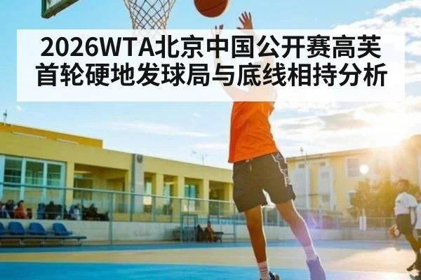 2026WTA北京中国公开赛高芙首轮硬地发球局与底线相持分析 - kaiyun