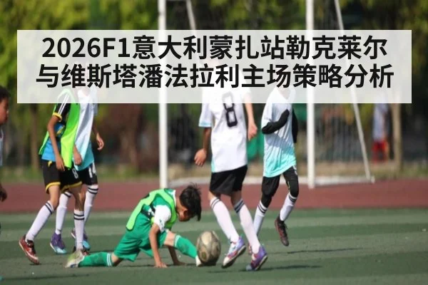 2026F1意大利蒙扎站勒克莱尔与维斯塔潘法拉利主场策略分析 - kaiyun