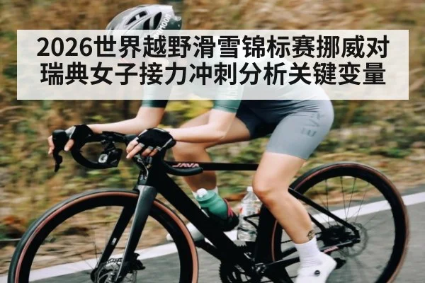 2026世界越野滑雪锦标赛挪威对瑞典女子接力冲刺分析关键变量（kaiyun）