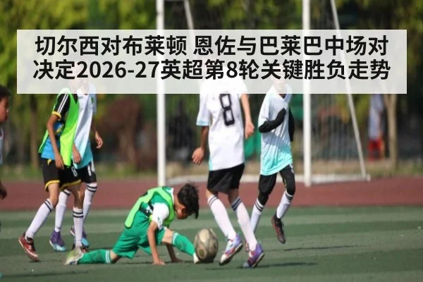切尔西对布莱顿 恩佐与巴莱巴中场对决定2026-27英超第8轮关键胜负走势 - kaiyun