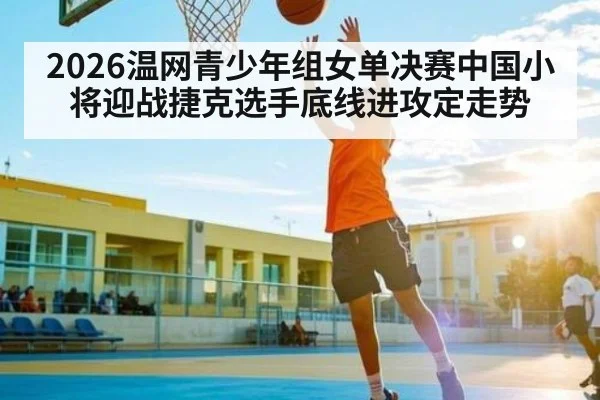 2026温网青少年组女单决赛中国小将迎战捷克选手底线进攻定走势 - kaiyun