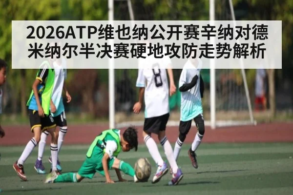 2026ATP维也纳公开赛辛纳对德米纳尔半决赛硬地攻防走势解析 - kaiyun