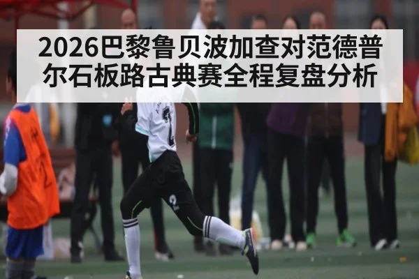 2026巴黎鲁贝波加查对范德普尔石板路古典赛全程复盘分析 - kaiyun