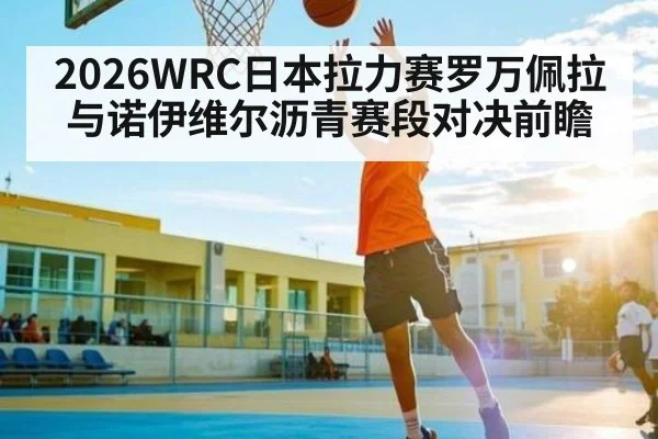2026WRC日本拉力赛罗万佩拉与诺伊维尔沥青赛段对决前瞻 - kaiyun